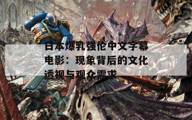 日本爆乳强伦中文字幕电影：现象背后的文化透视与观众需求