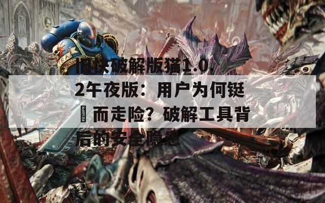 旧快破解版猫1.0.2午夜版：用户为何铤�而走险？破解工具背后的安全隐患