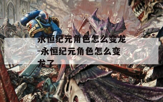 永恒纪元角色怎么变龙-永恒纪元角色怎么变龙了