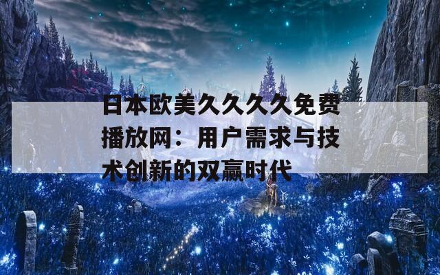 日本欧美久久久久免费播放网：用户需求与技术创新的双赢时代