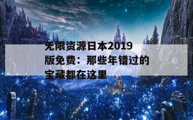 无限资源日本2019版免费：那些年错过的宝藏都在这里