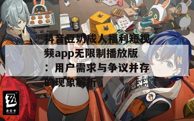 抖音豆奶成人福利短视频app无限制播放版：用户需求与争议并存的现象解析