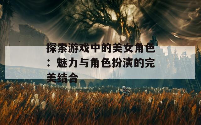 探索游戏中的美女角色：魅力与角色扮演的完美结合