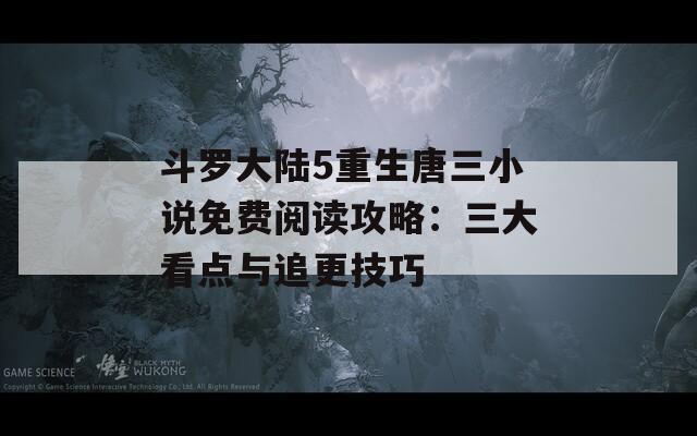 斗罗大陆5重生唐三小说免费阅读攻略：三大看点与追更技巧