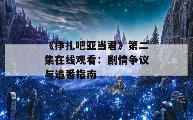 《挣扎吧亚当君》第二集在线观看：剧情争议与追番指南