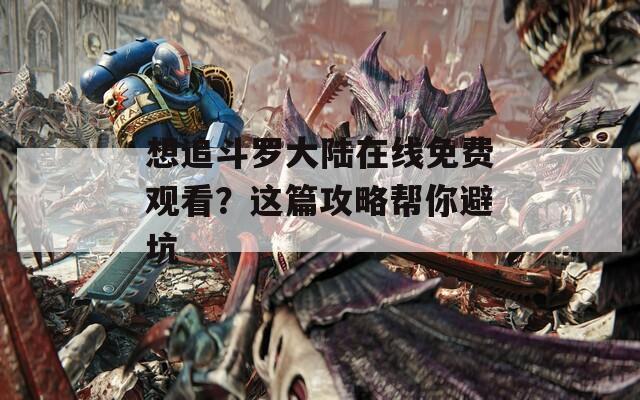 想追斗罗大陆在线免费观看？这篇攻略帮你避坑