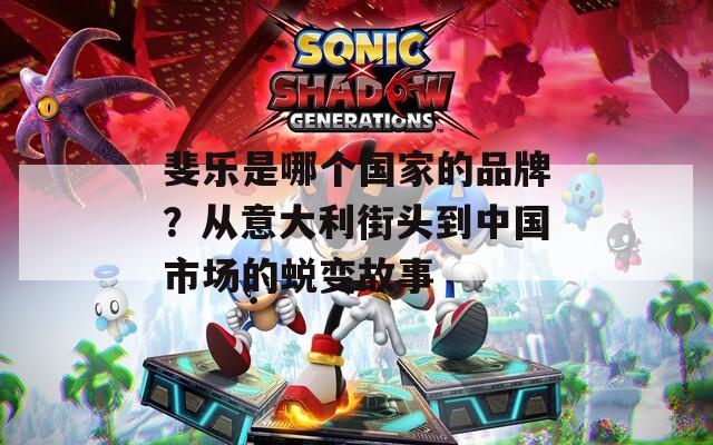 斐乐是哪个国家的品牌？从意大利街头到中国市场的蜕变故事