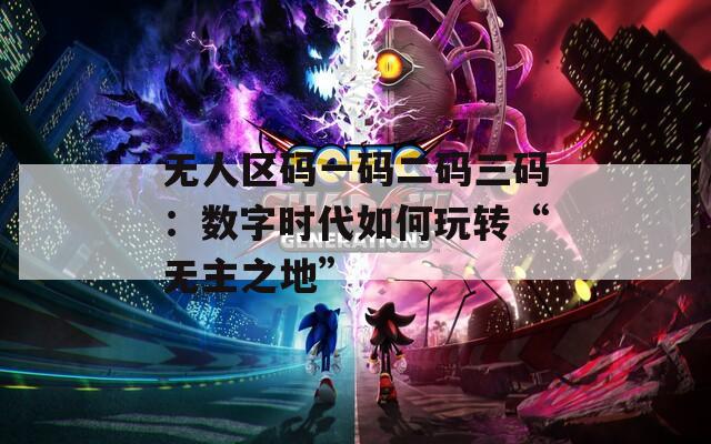 无人区码一码二码三码：数字时代如何玩转“无主之地”