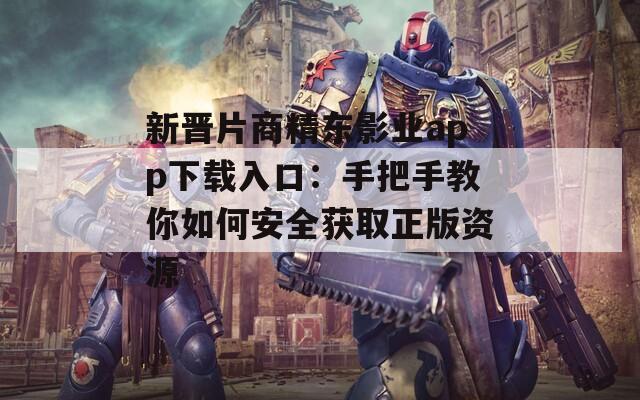 新晋片商精东影业app下载入口：手把手教你如何安全获取正版资源