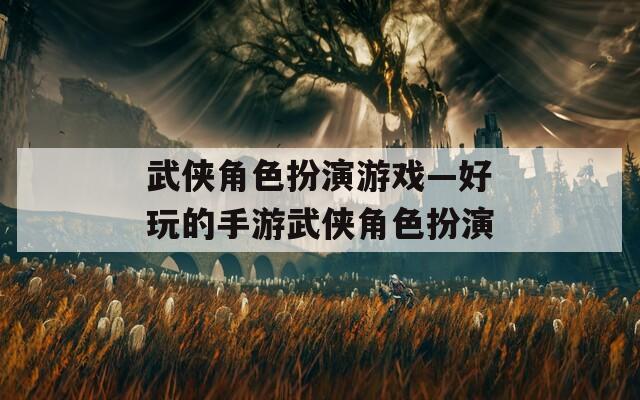 武侠角色扮演游戏—好玩的手游武侠角色扮演