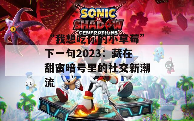 “我想吃你的小草莓”下一句2023：藏在甜蜜暗号里的社交新潮流
