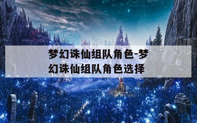 梦幻诛仙组队角色-梦幻诛仙组队角色选择