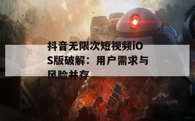 抖音无限次短视频iOS版破解：用户需求与风险并存