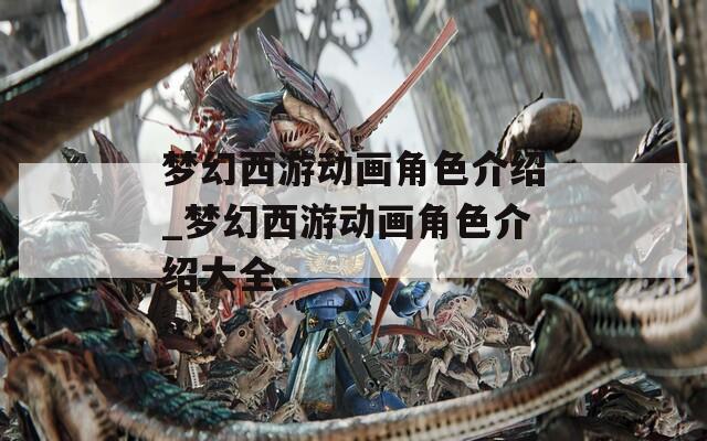 梦幻西游动画角色介绍_梦幻西游动画角色介绍大全