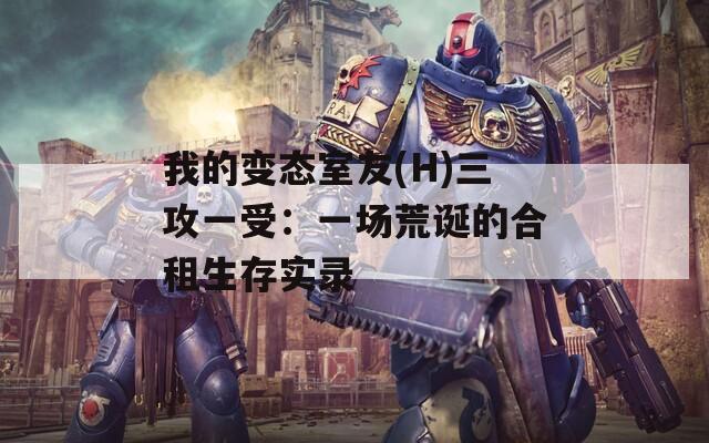 我的变态室友(H)三攻一受：一场荒诞的合租生存实录