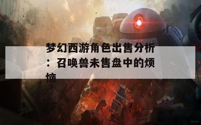 梦幻西游角色出售分析：召唤兽未售盘中的烦恼