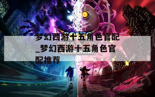 梦幻西游十五角色官配_梦幻西游十五角色官配推荐