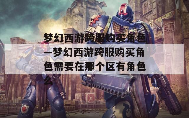 梦幻西游跨服购买角色—梦幻西游跨服购买角色需要在那个区有角色么