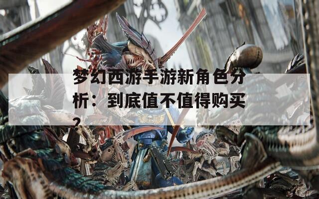 梦幻西游手游新角色分析：到底值不值得购买？