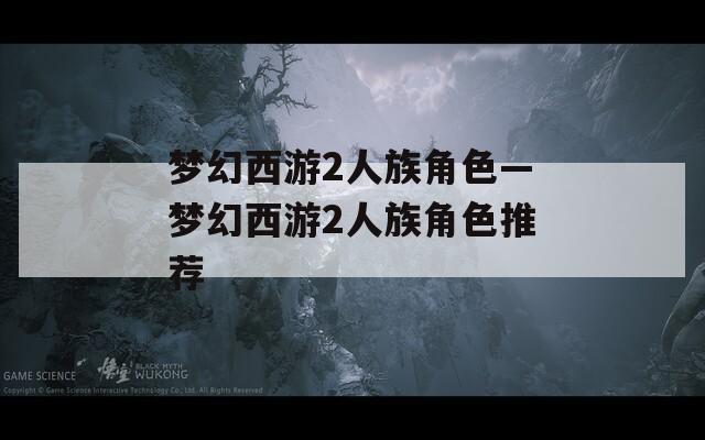 梦幻西游2人族角色—梦幻西游2人族角色推荐