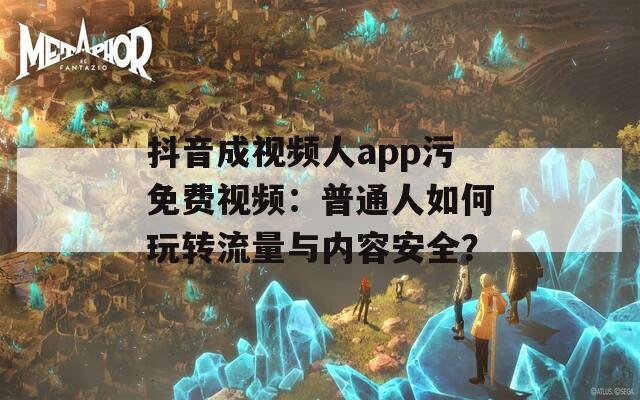 抖音成视频人app污免费视频：普通人如何玩转流量与内容安全？