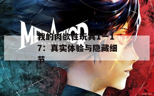 我的肉欲性玩具1一17：真实体验与隐藏细节