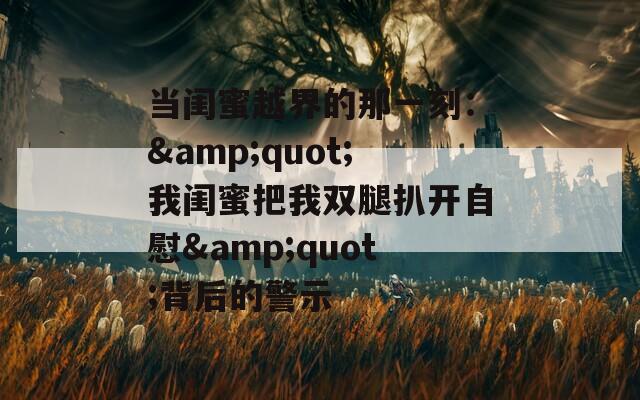 当闺蜜越界的那一刻：&quot;我闺蜜把我双腿扒开自慰&quot;背后的警示