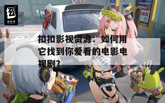 扣扣影视资源：如何用它找到你爱看的电影电视剧？