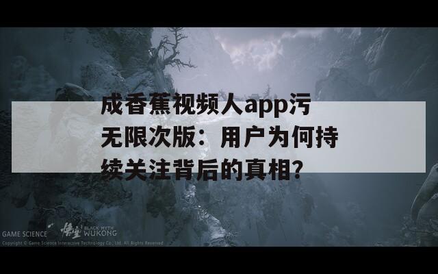 成香蕉视频人app污无限次版：用户为何持续关注背后的真相？