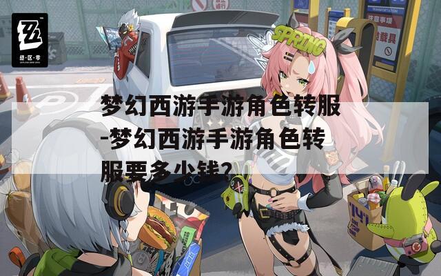 梦幻西游手游角色转服-梦幻西游手游角色转服要多少钱？
