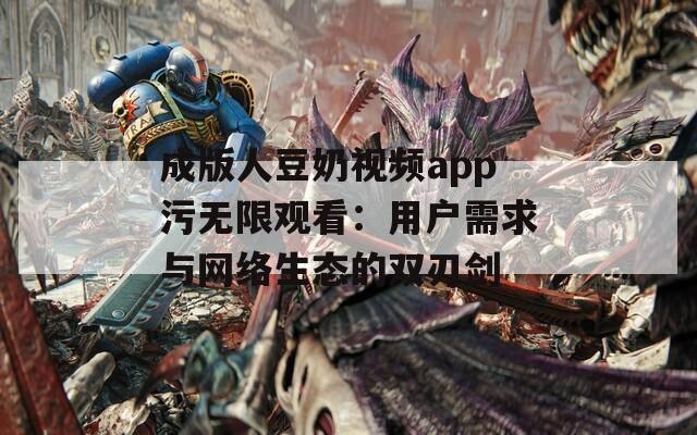 成版人豆奶视频app污无限观看：用户需求与网络生态的双刃剑