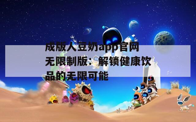 成版人豆奶app官网无限制版：解锁健康饮品的无限可能