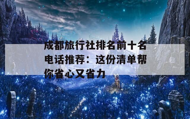 成都旅行社排名前十名电话推荐：这份清单帮你省心又省力