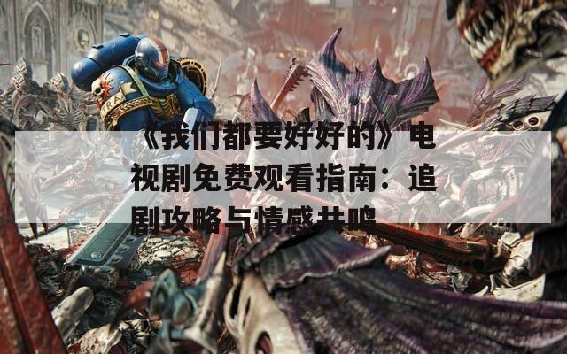 《我们都要好好的》电视剧免费观看指南：追剧攻略与情感共鸣