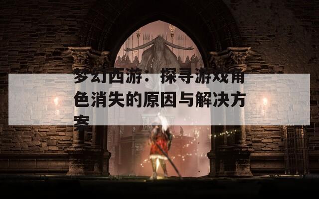 梦幻西游：探寻游戏角色消失的原因与解决方案