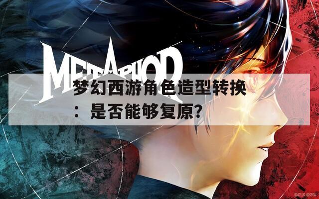 梦幻西游角色造型转换：是否能够复原？