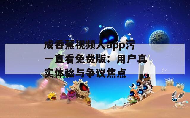 成香蕉视频人app污一直看免费版：用户真实体验与争议焦点