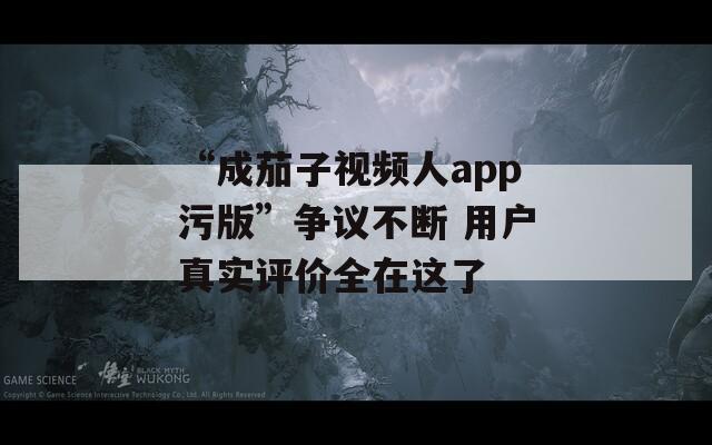 “成茄子视频人app污版”争议不断 用户真实评价全在这了