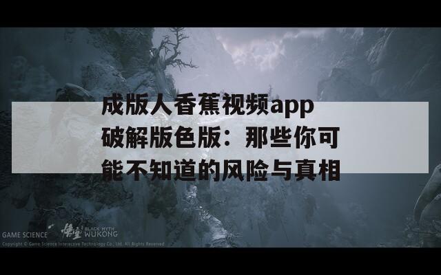 成版人香蕉视频app破解版色版：那些你可能不知道的风险与真相