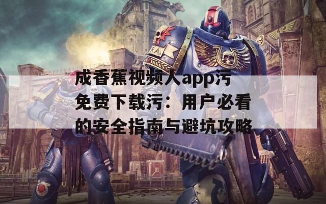 成香蕉视频人app污免费下载污：用户必看的安全指南与避坑攻略