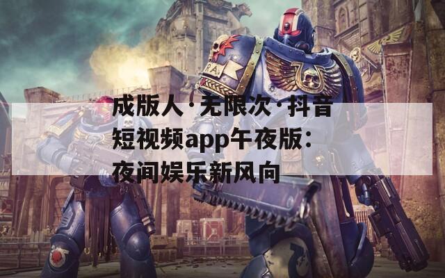成版人·无限次·抖音短视频app午夜版：夜间娱乐新风向