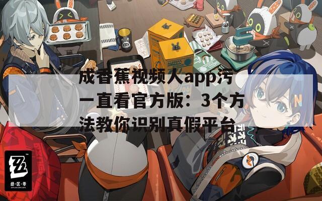成香蕉视频人app污一直看官方版：3个方法教你识别真假平台