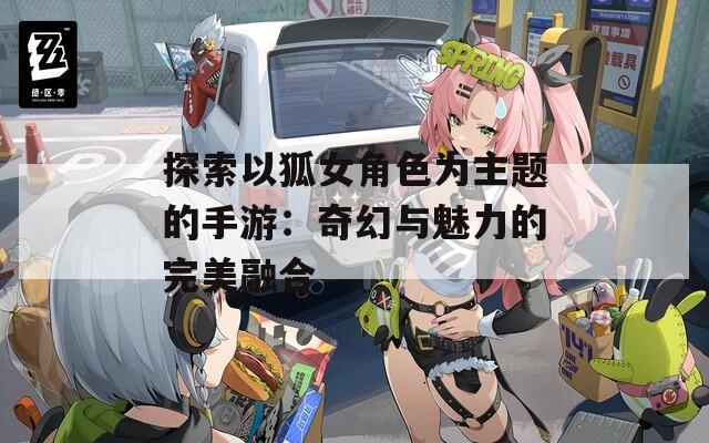 探索以狐女角色为主题的手游：奇幻与魅力的完美融合