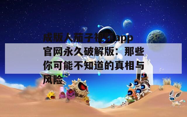 成版人茄子视频app官网永久破解版：那些你可能不知道的真相与风险