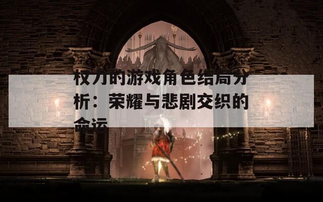 权力的游戏角色结局分析：荣耀与悲剧交织的命运