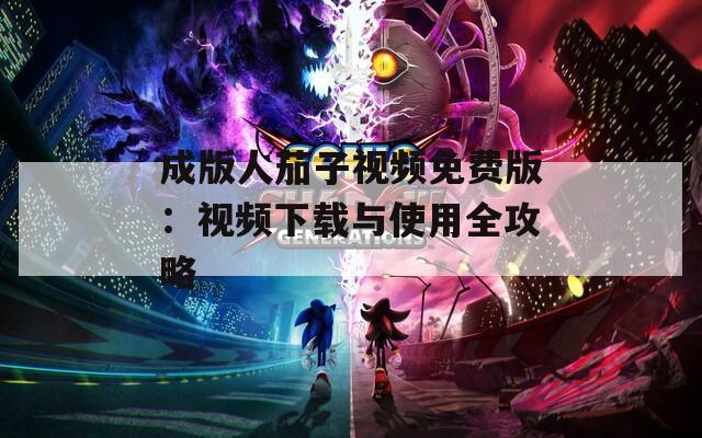 成版人茄子视频免费版：视频下载与使用全攻略