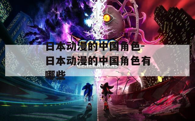 日本动漫的中国角色-日本动漫的中国角色有哪些