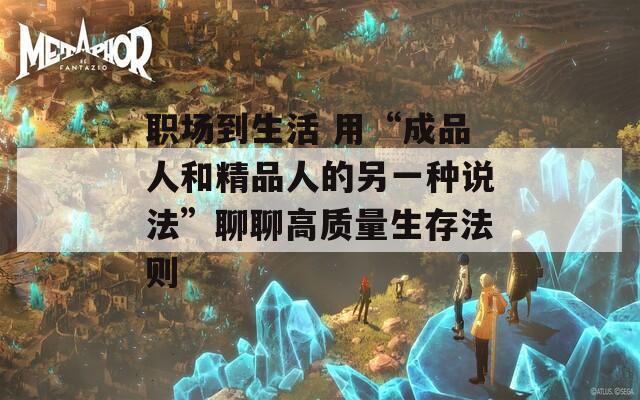 职场到生活 用“成品人和精品人的另一种说法”聊聊高质量生存法则