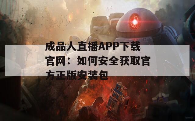 成品人直播APP下载官网：如何安全获取官方正版安装包