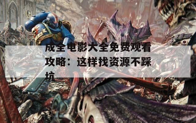 成全电影大全免费观看攻略：这样找资源不踩坑